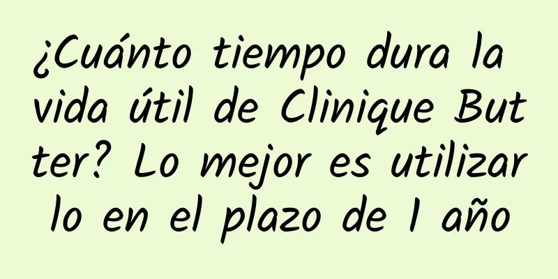 ¿Cuánto tiempo dura la vida útil de Clinique Butter? Lo mejor es utilizarlo en el plazo de 1 año