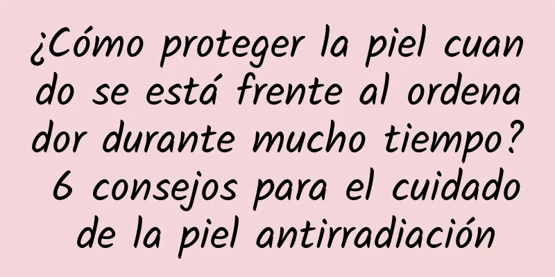 ¿Cómo proteger la piel cuando se está frente al ordenador durante mucho tiempo? 6 consejos para el cuidado de la piel antirradiación