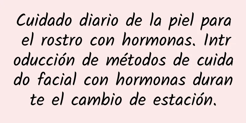 Cuidado diario de la piel para el rostro con hormonas. Introducción de métodos de cuidado facial con hormonas durante el cambio de estación.