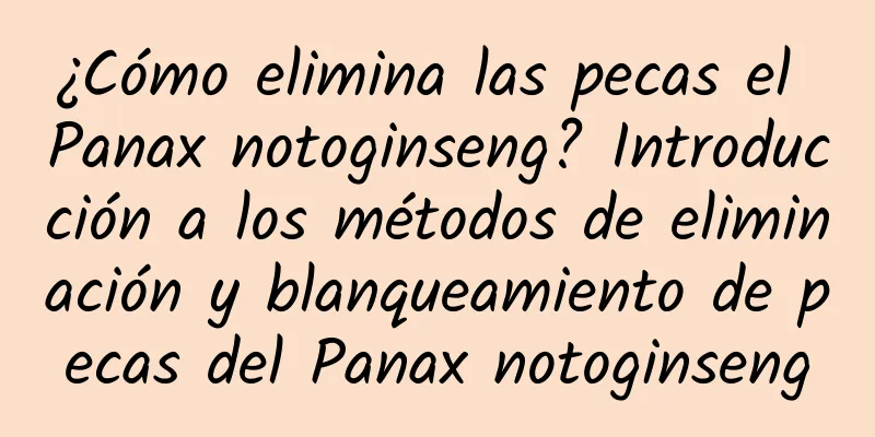 ¿Cómo elimina las pecas el Panax notoginseng? Introducción a los métodos de eliminación y blanqueamiento de pecas del Panax notoginseng