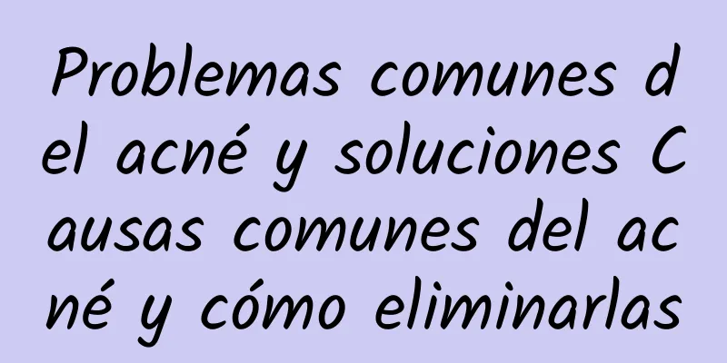 Problemas comunes del acné y soluciones Causas comunes del acné y cómo eliminarlas