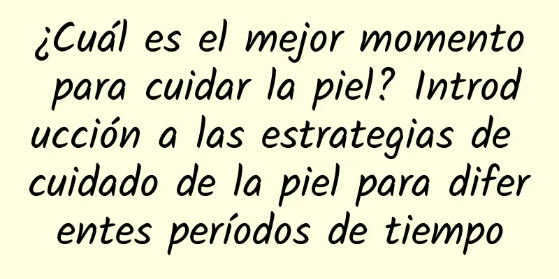 ¿Cuál es el mejor momento para cuidar la piel? Introducción a las estrategias de cuidado de la piel para diferentes períodos de tiempo