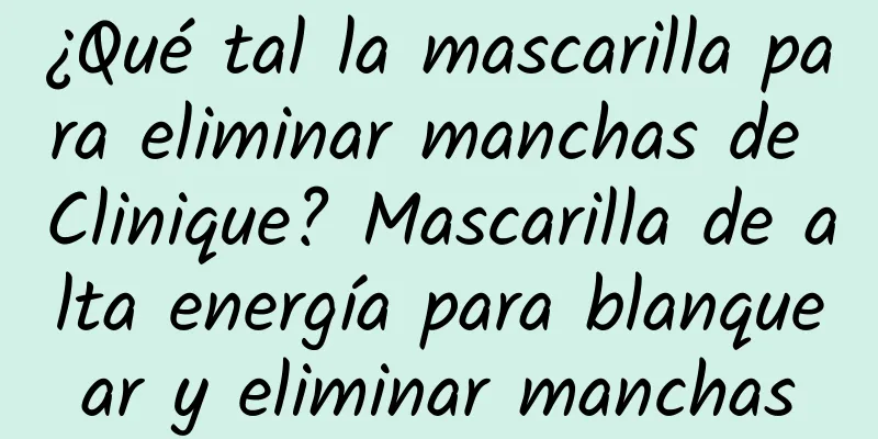 ¿Qué tal la mascarilla para eliminar manchas de Clinique? Mascarilla de alta energía para blanquear y eliminar manchas