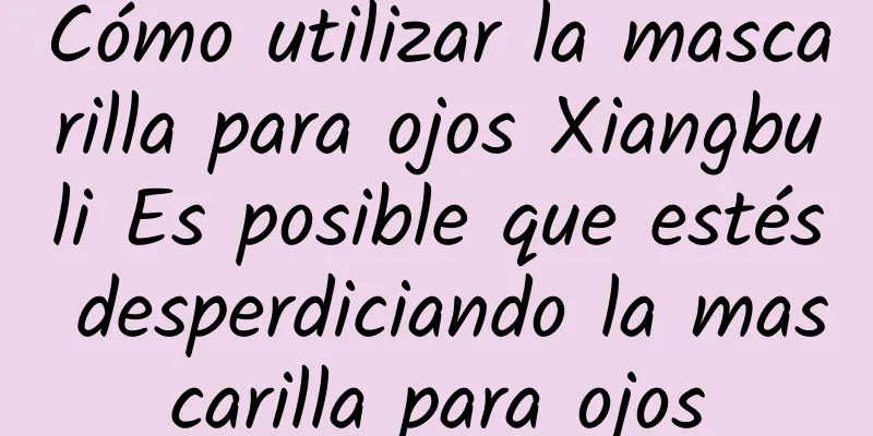 Cómo utilizar la mascarilla para ojos Xiangbuli Es posible que estés desperdiciando la mascarilla para ojos