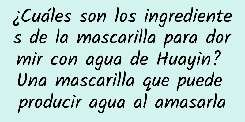 ¿Cuáles son los ingredientes de la mascarilla para dormir con agua de Huayin? Una mascarilla que puede producir agua al amasarla