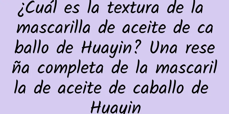 ¿Cuál es la textura de la mascarilla de aceite de caballo de Huayin? Una reseña completa de la mascarilla de aceite de caballo de Huayin