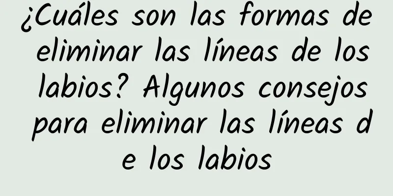 ¿Cuáles son las formas de eliminar las líneas de los labios? Algunos consejos para eliminar las líneas de los labios