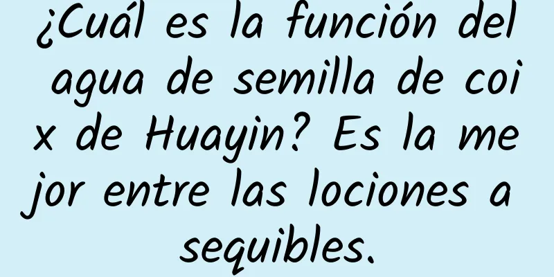 ¿Cuál es la función del agua de semilla de coix de Huayin? Es la mejor entre las lociones asequibles.