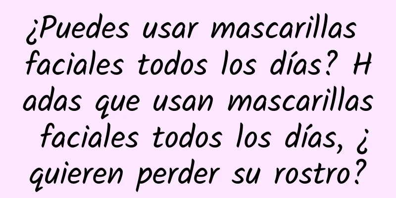 ¿Puedes usar mascarillas faciales todos los días? Hadas que usan mascarillas faciales todos los días, ¿quieren perder su rostro?