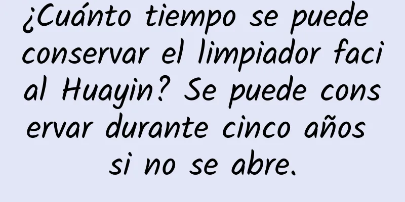 ¿Cuánto tiempo se puede conservar el limpiador facial Huayin? Se puede conservar durante cinco años si no se abre.