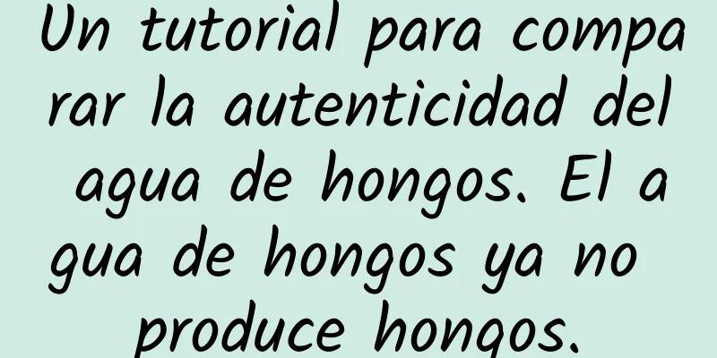 Un tutorial para comparar la autenticidad del agua de hongos. El agua de hongos ya no produce hongos.