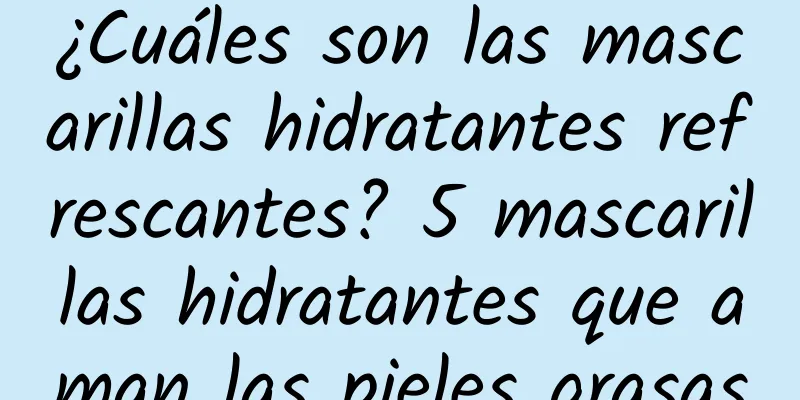 ¿Cuáles son las mascarillas hidratantes refrescantes? 5 mascarillas hidratantes que aman las pieles grasas