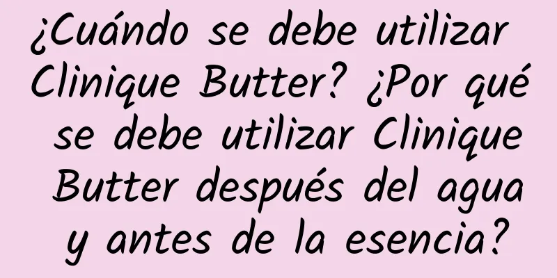 ¿Cuándo se debe utilizar Clinique Butter? ¿Por qué se debe utilizar Clinique Butter después del agua y antes de la esencia?