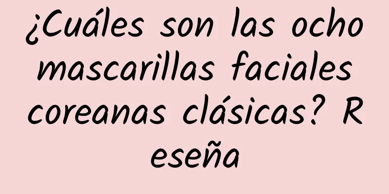 ¿Cuáles son las ocho mascarillas faciales coreanas clásicas? Reseña