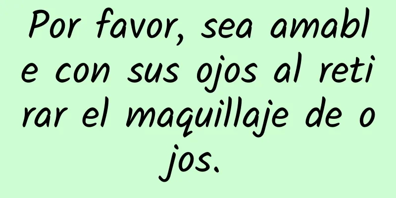 Por favor, sea amable con sus ojos al retirar el maquillaje de ojos.