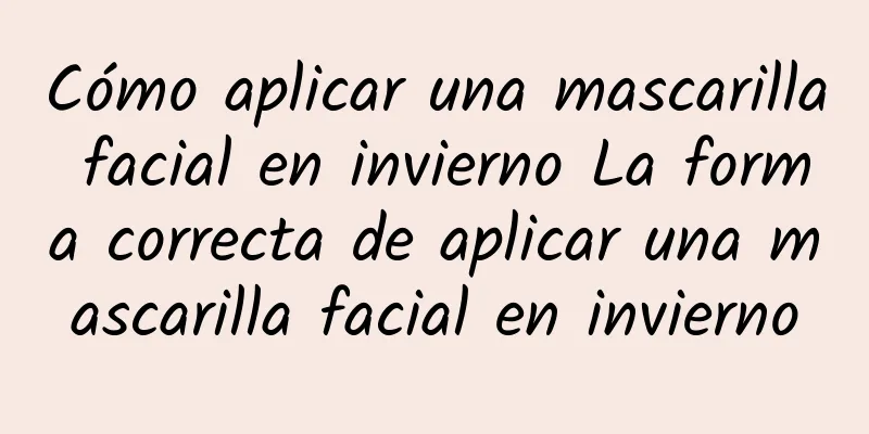 Cómo aplicar una mascarilla facial en invierno La forma correcta de aplicar una mascarilla facial en invierno