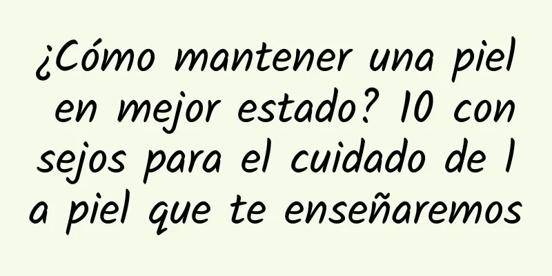 ¿Cómo mantener una piel en mejor estado? 10 consejos para el cuidado de la piel que te enseñaremos