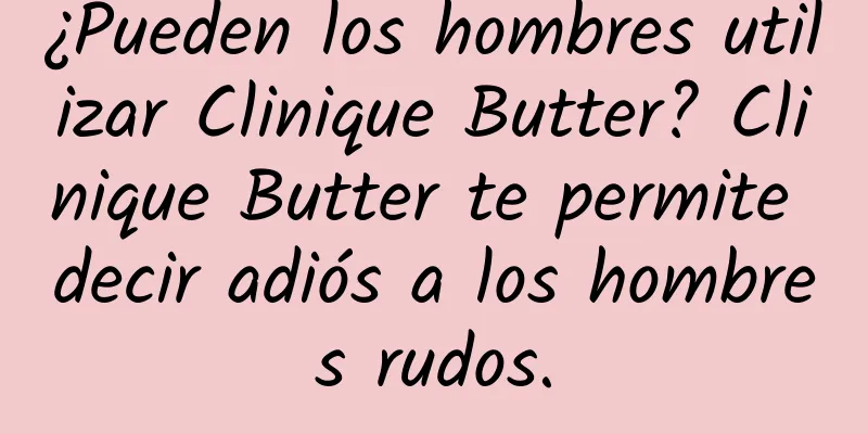 ¿Pueden los hombres utilizar Clinique Butter? Clinique Butter te permite decir adiós a los hombres rudos.