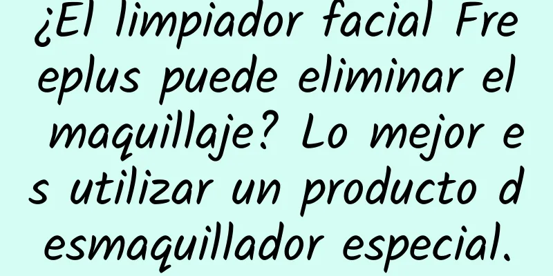 ¿El limpiador facial Freeplus puede eliminar el maquillaje? Lo mejor es utilizar un producto desmaquillador especial.