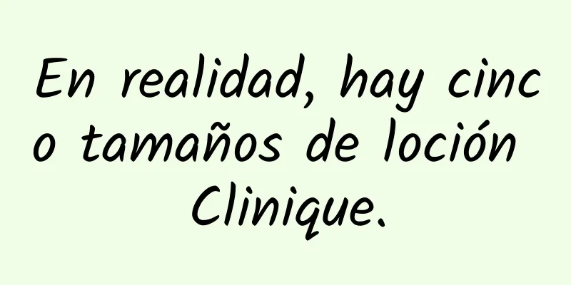 En realidad, hay cinco tamaños de loción Clinique.