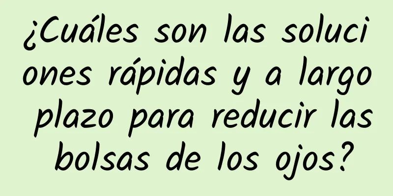 ¿Cuáles son las soluciones rápidas y a largo plazo para reducir las bolsas de los ojos?