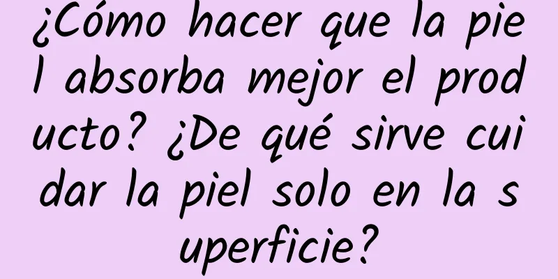 ¿Cómo hacer que la piel absorba mejor el producto? ¿De qué sirve cuidar la piel solo en la superficie?