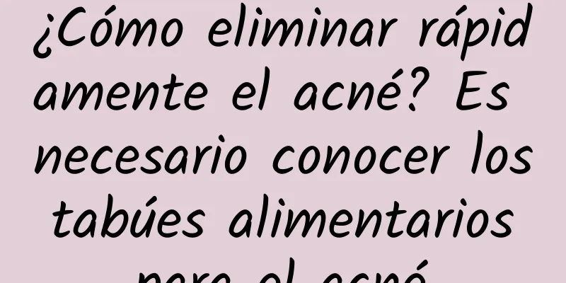 ¿Cómo eliminar rápidamente el acné? Es necesario conocer los tabúes alimentarios para el acné