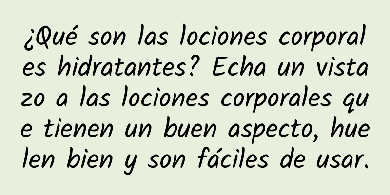 ¿Qué son las lociones corporales hidratantes? Echa un vistazo a las lociones corporales que tienen un buen aspecto, huelen bien y son fáciles de usar.