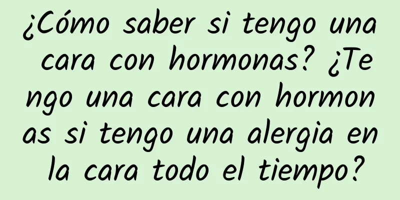 ¿Cómo saber si tengo una cara con hormonas? ¿Tengo una cara con hormonas si tengo una alergia en la cara todo el tiempo?