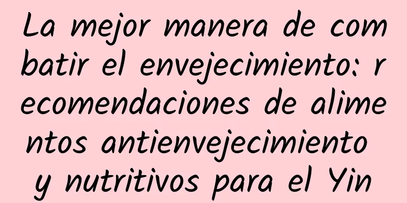 La mejor manera de combatir el envejecimiento: recomendaciones de alimentos antienvejecimiento y nutritivos para el Yin