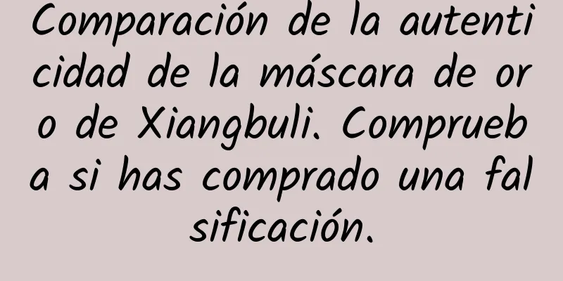 Comparación de la autenticidad de la máscara de oro de Xiangbuli. Comprueba si has comprado una falsificación.