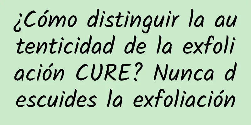 ¿Cómo distinguir la autenticidad de la exfoliación CURE? Nunca descuides la exfoliación