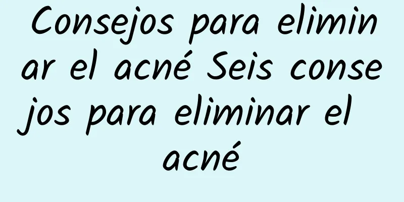 Consejos para eliminar el acné Seis consejos para eliminar el acné