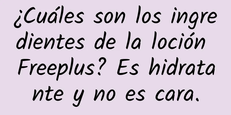 ¿Cuáles son los ingredientes de la loción Freeplus? Es hidratante y no es cara.