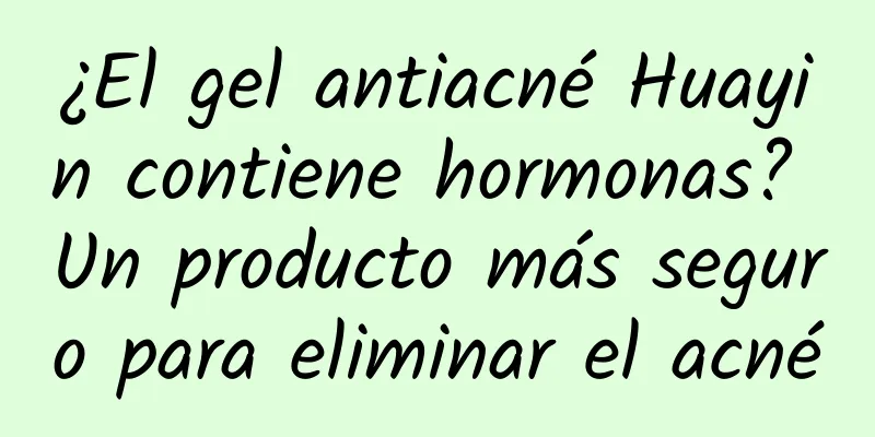 ¿El gel antiacné Huayin contiene hormonas? Un producto más seguro para eliminar el acné