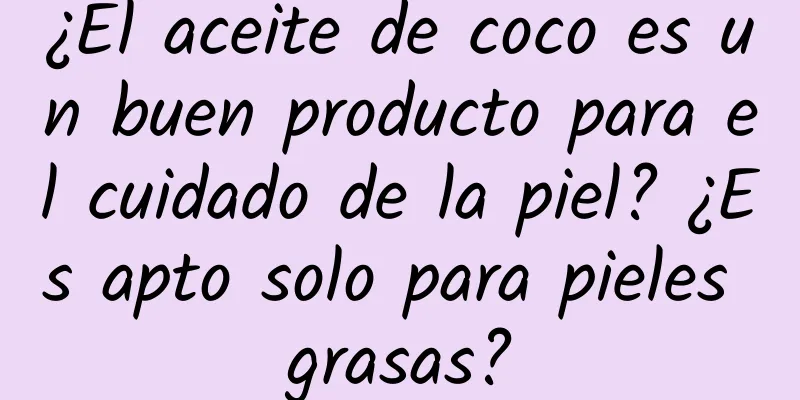 ¿El aceite de coco es un buen producto para el cuidado de la piel? ¿Es apto solo para pieles grasas?