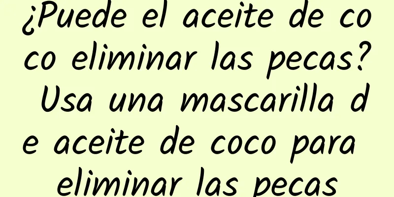 ¿Puede el aceite de coco eliminar las pecas? Usa una mascarilla de aceite de coco para eliminar las pecas