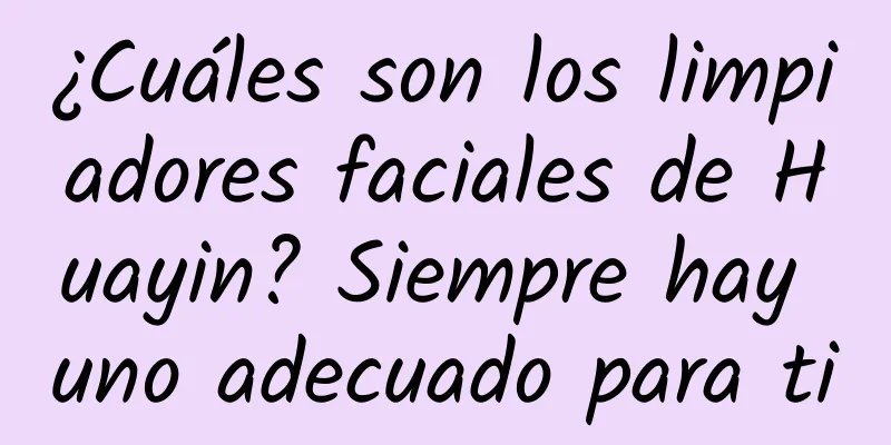 ¿Cuáles son los limpiadores faciales de Huayin? Siempre hay uno adecuado para ti