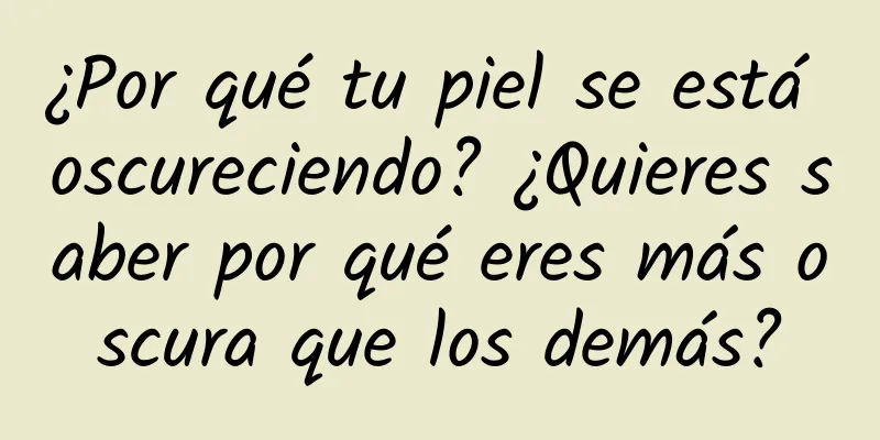 ¿Por qué tu piel se está oscureciendo? ¿Quieres saber por qué eres más oscura que los demás?