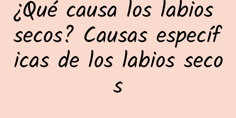 ¿Qué causa los labios secos? Causas específicas de los labios secos