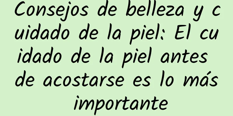 Consejos de belleza y cuidado de la piel: El cuidado de la piel antes de acostarse es lo más importante