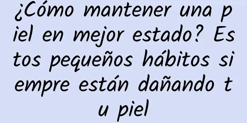 ¿Cómo mantener una piel en mejor estado? Estos pequeños hábitos siempre están dañando tu piel