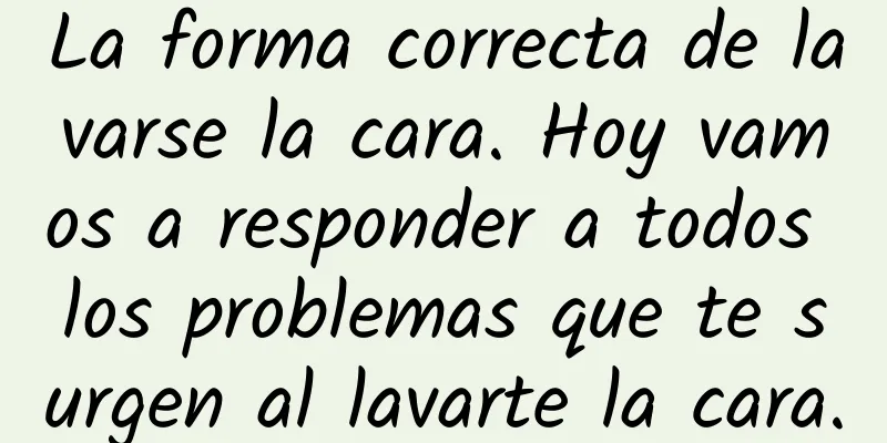 La forma correcta de lavarse la cara. Hoy vamos a responder a todos los problemas que te surgen al lavarte la cara.