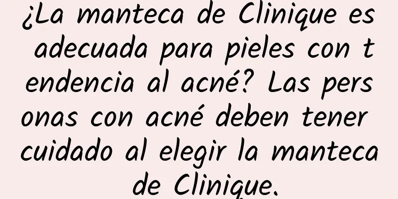 ¿La manteca de Clinique es adecuada para pieles con tendencia al acné? Las personas con acné deben tener cuidado al elegir la manteca de Clinique.