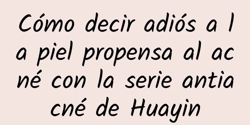 Cómo decir adiós a la piel propensa al acné con la serie antiacné de Huayin