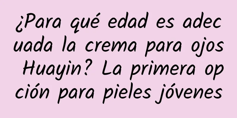 ¿Para qué edad es adecuada la crema para ojos Huayin? La primera opción para pieles jóvenes