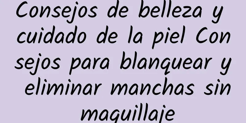 Consejos de belleza y cuidado de la piel Consejos para blanquear y eliminar manchas sin maquillaje