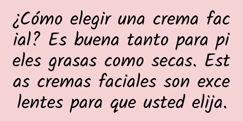 ¿Cómo elegir una crema facial? Es buena tanto para pieles grasas como secas. Estas cremas faciales son excelentes para que usted elija.