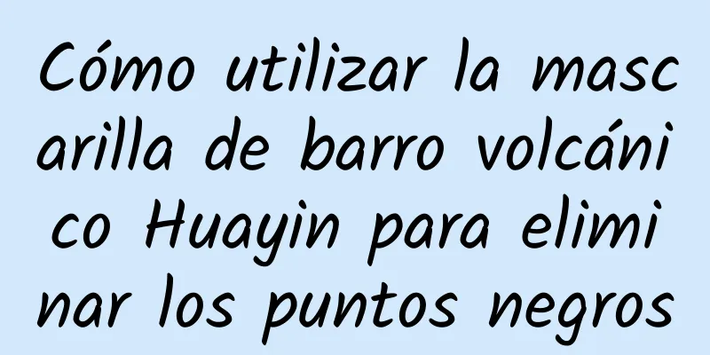 Cómo utilizar la mascarilla de barro volcánico Huayin para eliminar los puntos negros