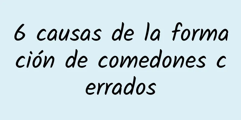 6 causas de la formación de comedones cerrados